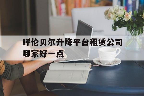 呼伦贝尔升降平台租赁公司哪家好一点（呼伦贝尔汽车租赁价格）